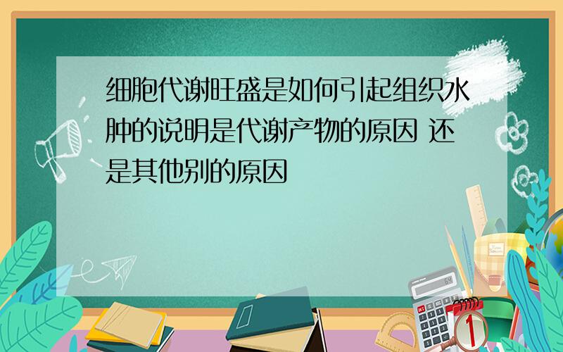 细胞代谢旺盛是如何引起组织水肿的说明是代谢产物的原因 还是其他别的原因