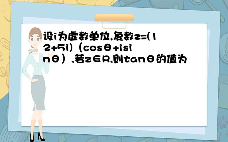 设i为虚数单位,复数z=(12+5i)（cosθ+isinθ）,若z∈R,则tanθ的值为