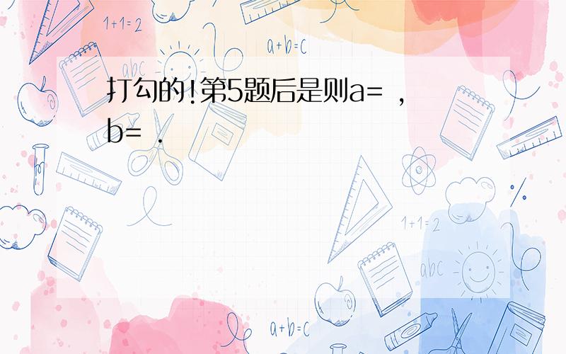 打勾的!第5题后是则a= ,b= .