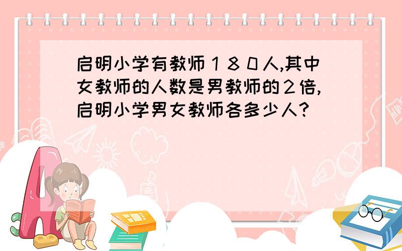 启明小学有教师１８０人,其中女教师的人数是男教师的２倍,启明小学男女教师各多少人?