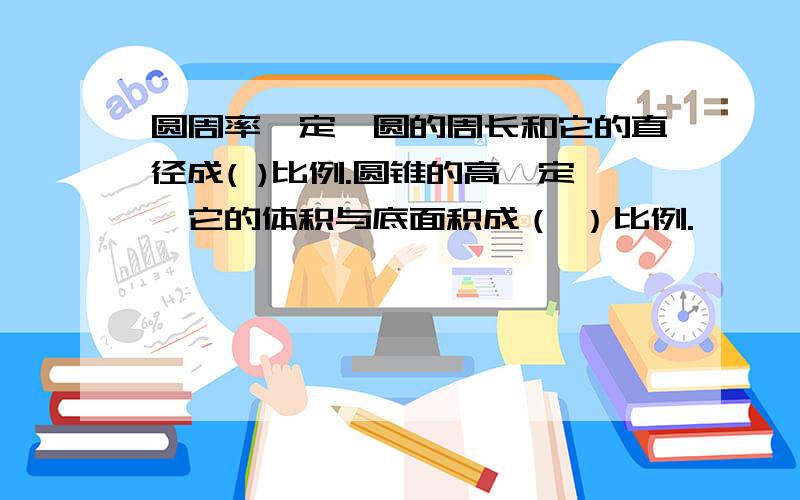 圆周率一定,圆的周长和它的直径成( )比例.圆锥的高一定,它的体积与底面积成（ ）比例.