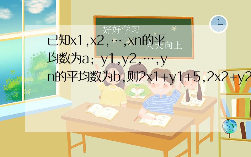 已知x1,x2,…,xn的平均数为a；y1,y2,…,yn的平均数为b,则2x1+y1+5,2x2+y2+5,…,2xn+yn+5的平均数?