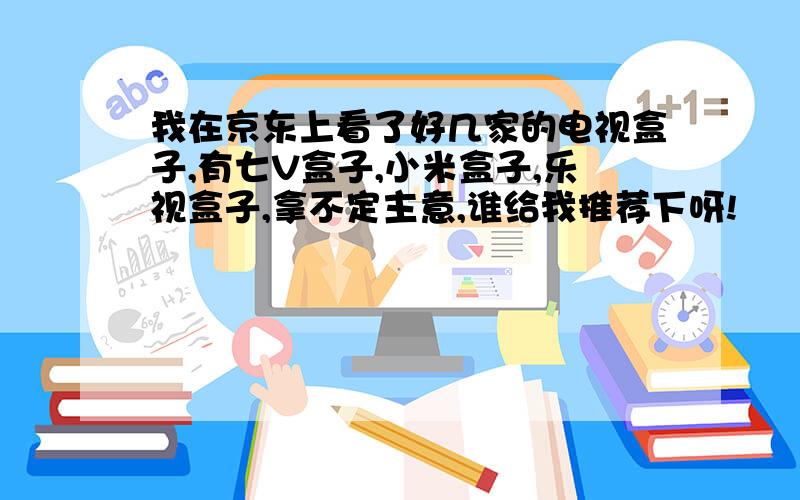 我在京东上看了好几家的电视盒子,有七V盒子,小米盒子,乐视盒子,拿不定主意,谁给我推荐下呀!