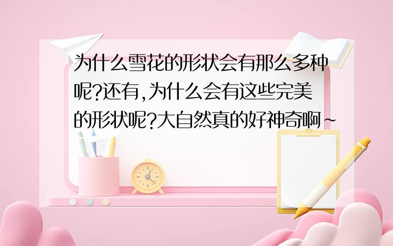 为什么雪花的形状会有那么多种呢?还有,为什么会有这些完美的形状呢?大自然真的好神奇啊~