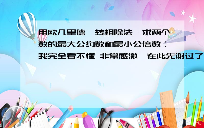 用欧几里德辗转相除法,求两个数的最大公约数和最小公倍数；我完全看不懂 非常感激,在此先谢过了啊