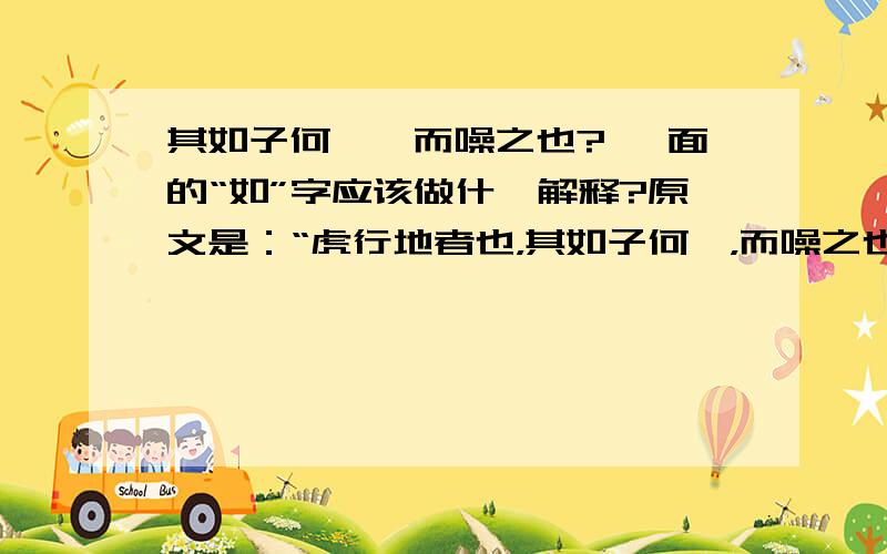 其如子何哉,而噪之也? 裏面的“如”字应该做什麽解释?原文是：“虎行地者也，其如子何哉，而噪之也？”另外，在文言文中，“如”字都有哪些用法呢？请举例？