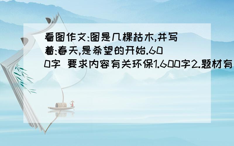 看图作文:图是几棵枯木,并写着:春天,是希望的开始.600字 要求内容有关环保1.600字2.题材有关环保3.语句通顺4.要发人深省5.想象故事,要合理