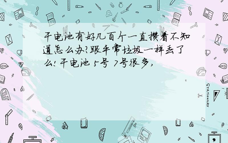 干电池有好几百个一直攒着不知道怎么办?跟平常垃圾一样丢了么!干电池 5号 7号很多,