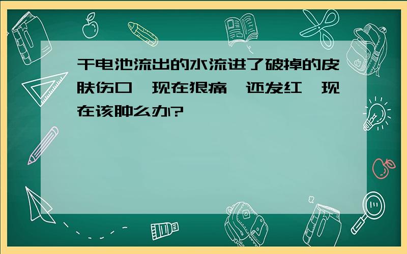 干电池流出的水流进了破掉的皮肤伤口,现在狠痛,还发红,现在该肿么办?