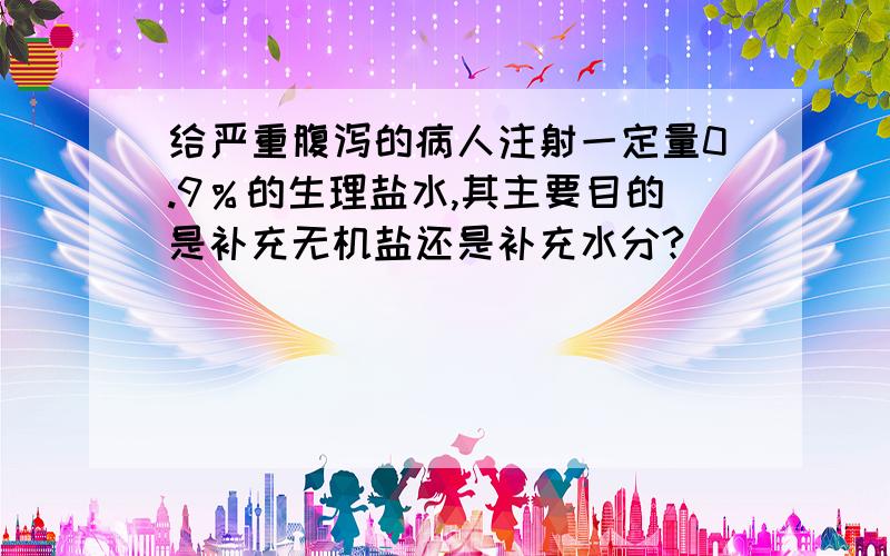 给严重腹泻的病人注射一定量0.9％的生理盐水,其主要目的是补充无机盐还是补充水分?