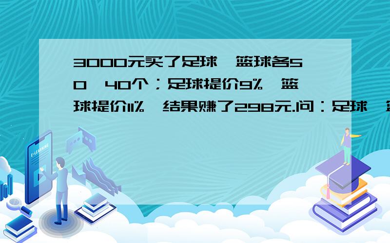 3000元买了足球、篮球各50、40个；足球提价9%、篮球提价11%,结果赚了298元.问：足球、篮球进价时是都少