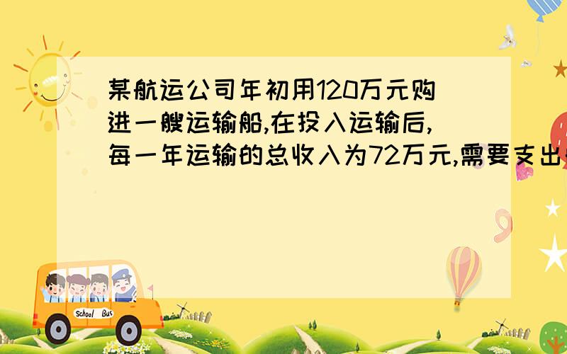 某航运公司年初用120万元购进一艘运输船,在投入运输后,每一年运输的总收入为72万元,需要支出的各种费用为40万元,问:该船运输几年后开始盈利?