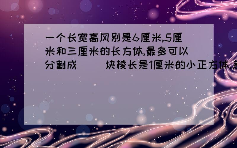 一个长宽高风别是6厘米,5厘米和三厘米的长方体,最多可以分割成( )块棱长是1厘米的小正方体.急如果把这些小正方体排成一排，拼成一个正方体，这个正方体的长是（）米，表面积是（）平