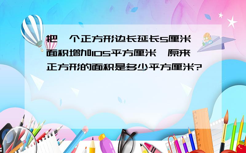 把一个正方形边长延长5厘米,面积增加105平方厘米,原来正方形的面积是多少平方厘米?