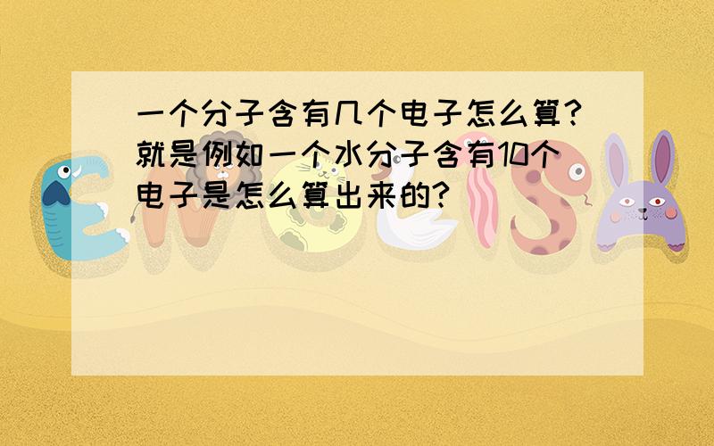 一个分子含有几个电子怎么算?就是例如一个水分子含有10个电子是怎么算出来的?