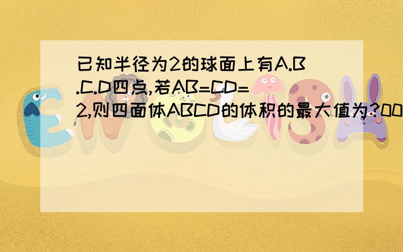 已知半径为2的球面上有A.B.C.D四点,若AB=CD=2,则四面体ABCD的体积的最大值为?0000000答案是三分之四倍跟号下三,各位朋友给个思路,最好写出过程.