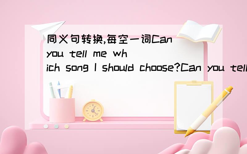 同义句转换,每空一词Can you tell me which song I should choose?Can you tell me ___ ___ ___ choose?说下理由