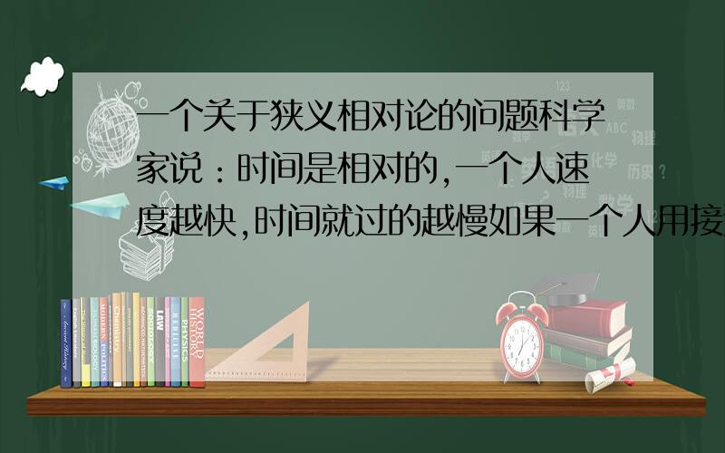 一个关于狭义相对论的问题科学家说：时间是相对的,一个人速度越快,时间就过的越慢如果一个人用接近于光速的速度驾驶摩托车,当他回到原地时他的世界中只过了记几分钟,而实际世界已经