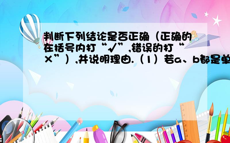 判断下列结论是否正确（正确的在括号内打“√”,错误的打“×”）,并说明理由.（1）若a、b都是单位向量,则a=b.（ ）（2）物理学中的作用力与反作用力是一对共线向量.（ ）（3）方向为南