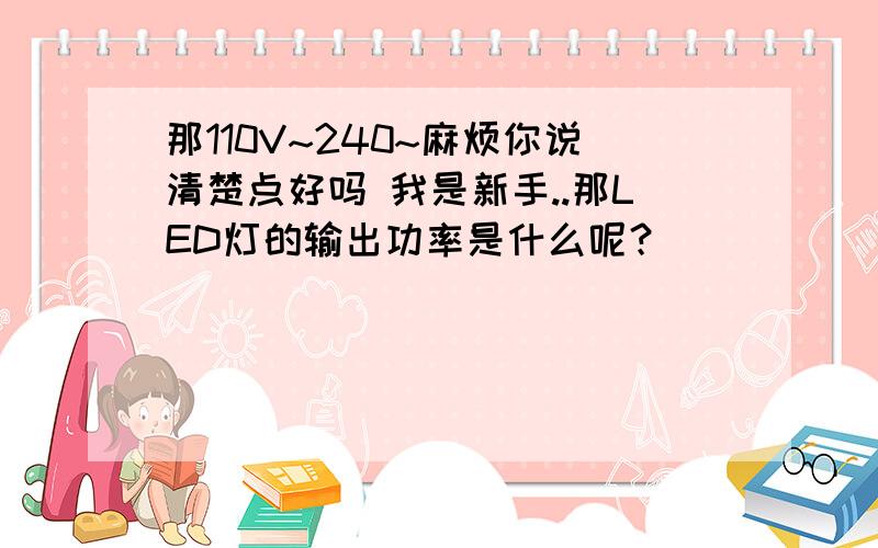 那110V~240~麻烦你说清楚点好吗 我是新手..那LED灯的输出功率是什么呢？