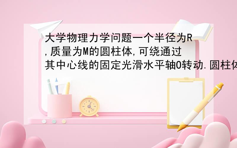 大学物理力学问题一个半径为R,质量为M的圆柱体,可绕通过其中心线的固定光滑水平轴O转动.圆柱体原来处于静止状态,现有一颗质量为m,速度为v的子弹射入圆柱体边缘.求子弹射入圆柱体后,圆