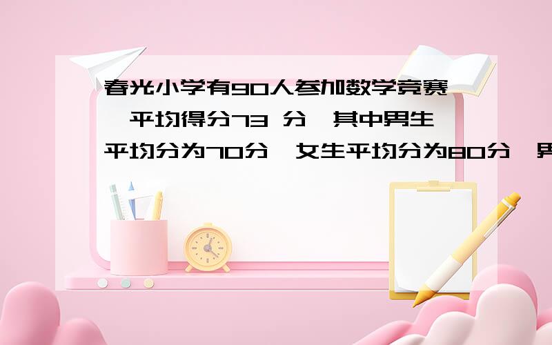 春光小学有90人参加数学竞赛,平均得分73 分,其中男生平均分为70分,女生平均分为80分,男生比春光小学有90人参加数学竞赛,平均得分73分,其中男生平均分为70分,女生平均分为80分,男生比女生多