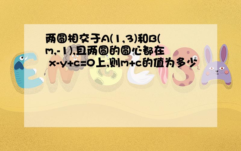 两圆相交于A(1,3)和B(m,-1),且两圆的圆心都在 x-y+c=0上,则m+c的值为多少