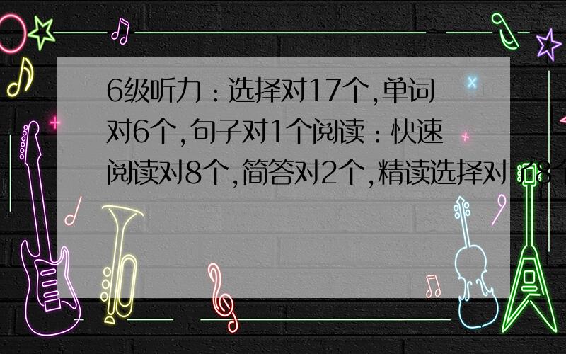 6级听力：选择对17个,单词对6个,句子对1个阅读：快速阅读对8个,简答对2个,精读选择对了8个完型：对了6个左右翻译：基本没对,写了3个,不是时态不对就是单词有错误作文：一般能不能过?大