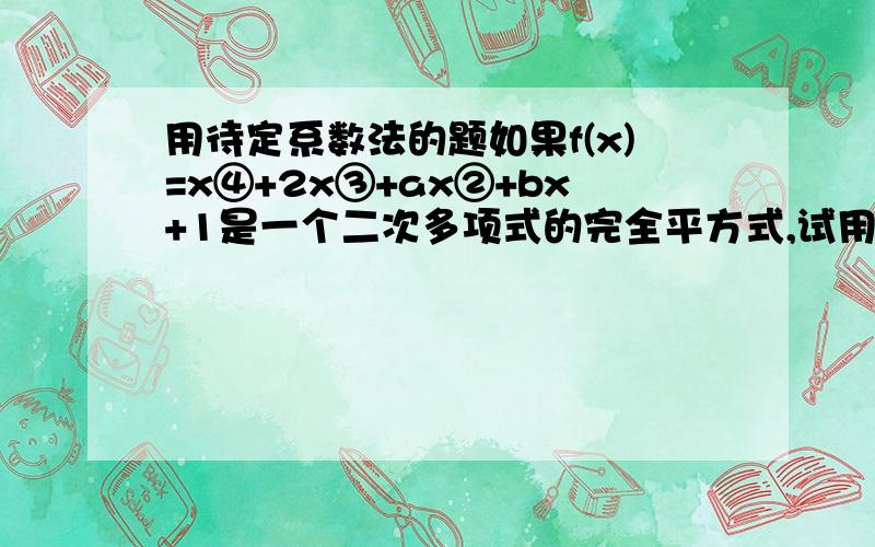 用待定系数法的题如果f(x)=x④+2x③+ax②+bx+1是一个二次多项式的完全平方式,试用待定系数法,求a,b的值PS:④是四次方 ③是三次方 ②是平方