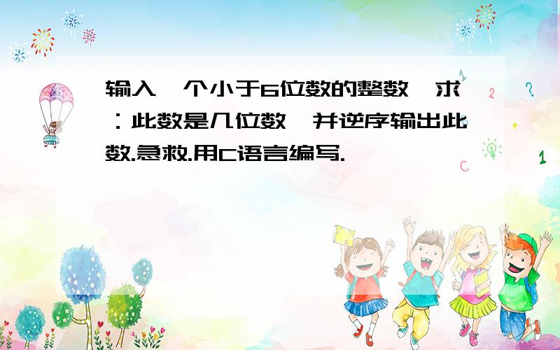 输入一个小于6位数的整数,求：此数是几位数,并逆序输出此数.急救.用C语言编写.