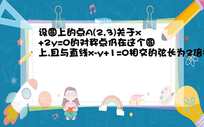 设圆上的点A(2,3)关于x+2y=0的对称点仍在这个圆上,且与直线x-y+1=0相交的弦长为2倍根号2.求圆的方程?abr怎么解