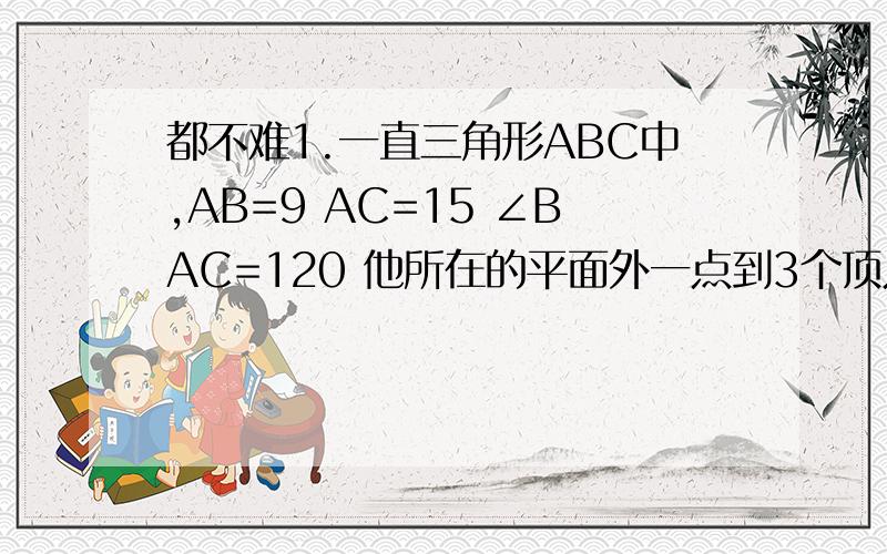 都不难1.一直三角形ABC中,AB=9 AC=15 ∠BAC=120 他所在的平面外一点到3个顶点的距离都是14 求点A到平面ABC的距离2.一直AB是异面直线AC.BD的公垂线 AC=4 BD=6 若CD=2*根号23 AB,BD所成角为60度 求公垂线AB