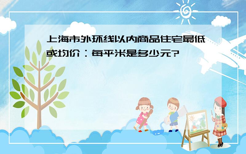 上海市外环线以内商品住宅最低或均价：每平米是多少元?