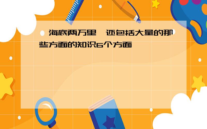 《海底两万里》还包括大量的那些方面的知识6个方面