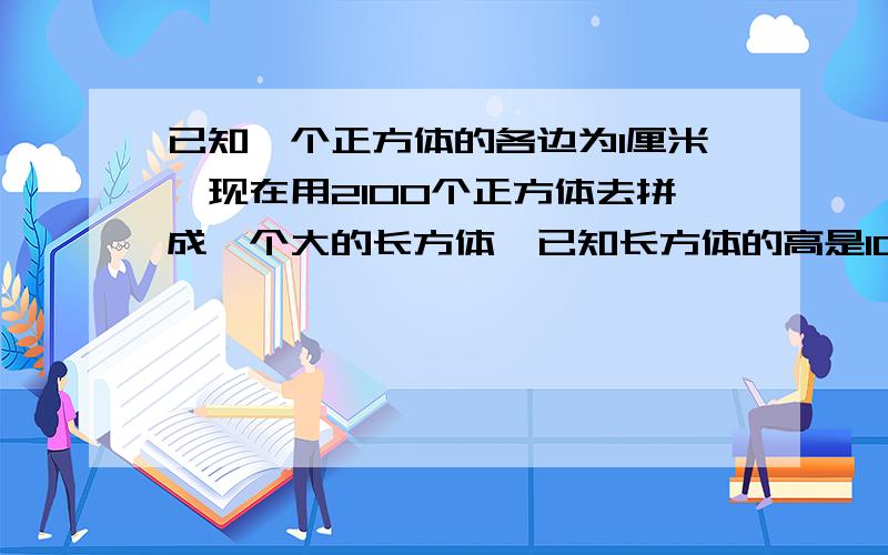 已知一个正方体的各边为1厘米,现在用2100个正方体去拼成一个大的长方体,已知长方体的高是10厘米,问长方体的长和宽各是多少?