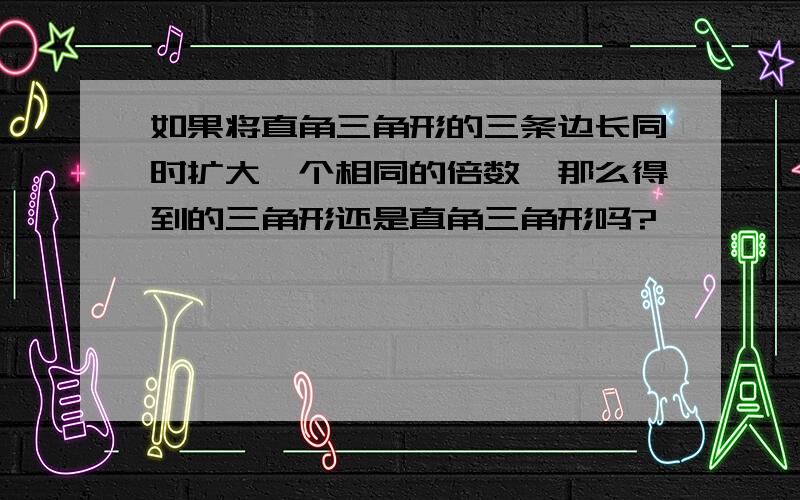 如果将直角三角形的三条边长同时扩大一个相同的倍数,那么得到的三角形还是直角三角形吗?