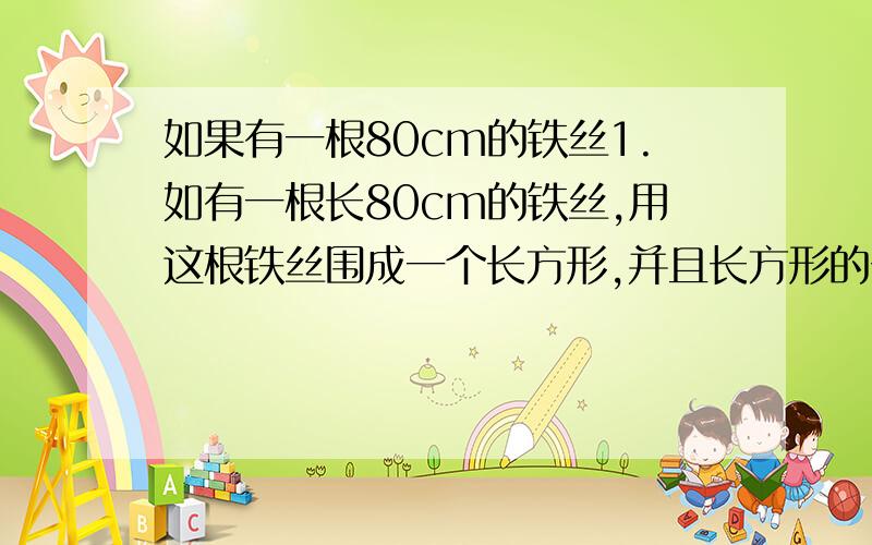 如果有一根80cm的铁丝1.如有一根长80cm的铁丝,用这根铁丝围成一个长方形,并且长方形的长比宽多10cm,那么这个长方形的长和宽各是多少?这个长方形的面积这是多少?