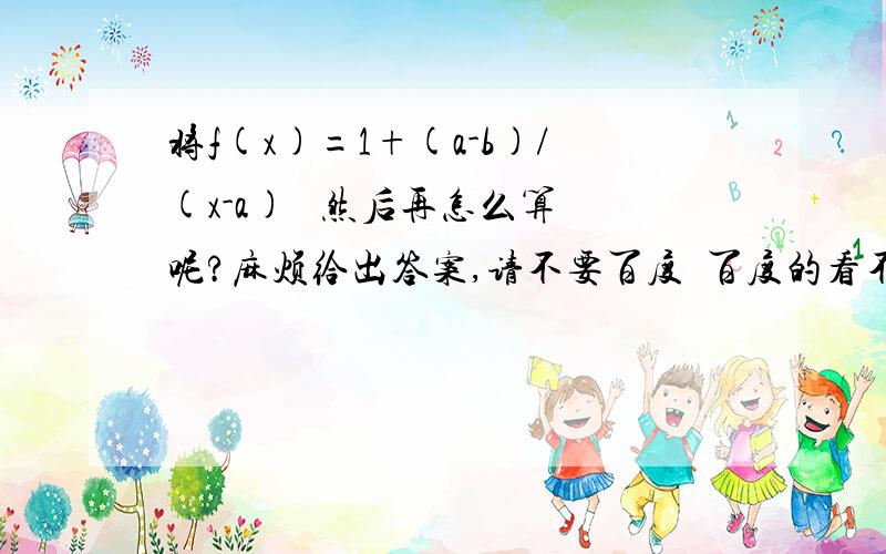 将f(x)=1+(a-b)/(x-a)   然后再怎么算呢?麻烦给出答案,请不要百度  百度的看不懂   不要用导数,确实想了很久 想不通