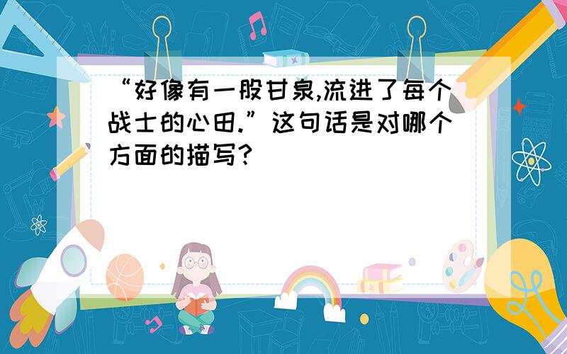 “好像有一股甘泉,流进了每个战士的心田.”这句话是对哪个方面的描写?