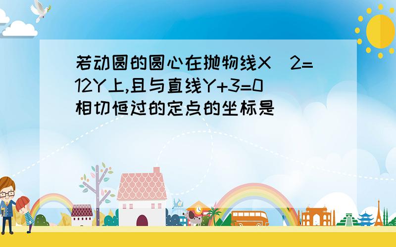 若动圆的圆心在抛物线X^2=12Y上,且与直线Y+3=0相切恒过的定点的坐标是