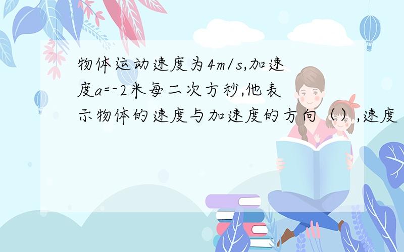 物体运动速度为4m/s,加速度a=-2米每二次方秒,他表示物体的速度与加速度的方向（）,速度（）位移（）里面中位移是变大还是变小，为什么变大又为什么变小