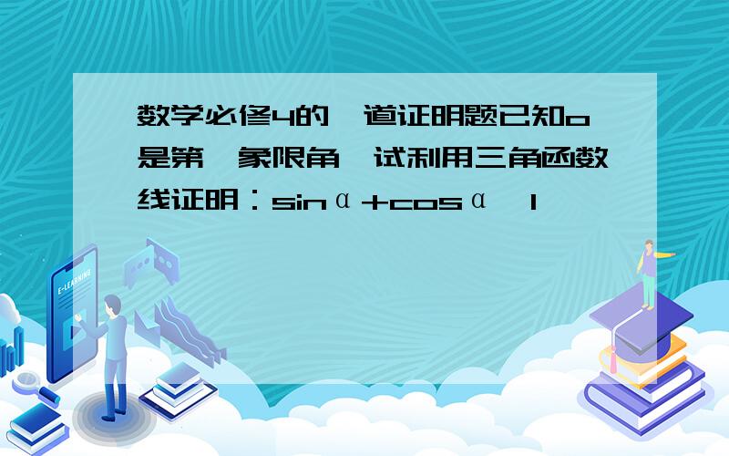 数学必修4的一道证明题已知o是第一象限角,试利用三角函数线证明：sinα+cosα>1