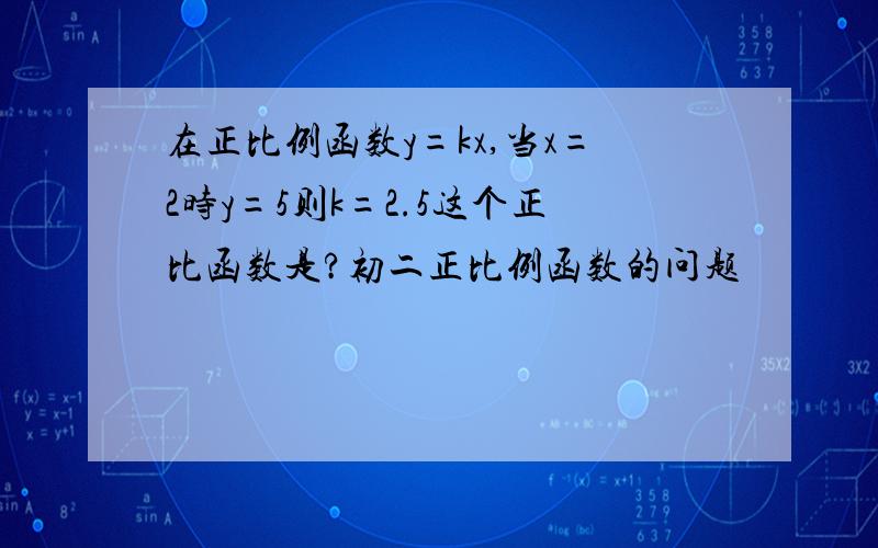 在正比例函数y=kx,当x=2时y=5则k=2.5这个正比函数是?初二正比例函数的问题