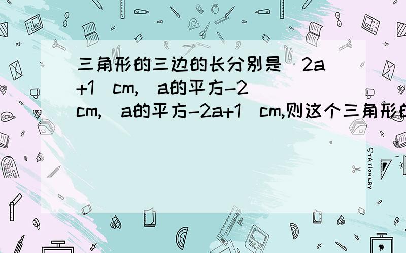 三角形的三边的长分别是(2a+1)cm,(a的平方-2)cm,(a的平方-2a+1)cm,则这个三角形的周长是?