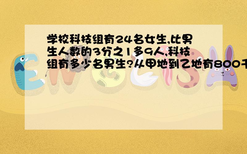 学校科技组有24名女生,比男生人数的3分之1多9人,科技组有多少名男生?从甲地到乙地有800千米,汽车3小时行了150千米,照这样计算,余下的路程还要多少小时?（用方程解）以上题：（）和（）成