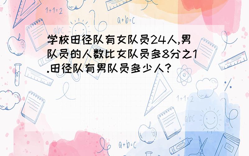 学校田径队有女队员24人,男队员的人数比女队员多8分之1.田径队有男队员多少人?