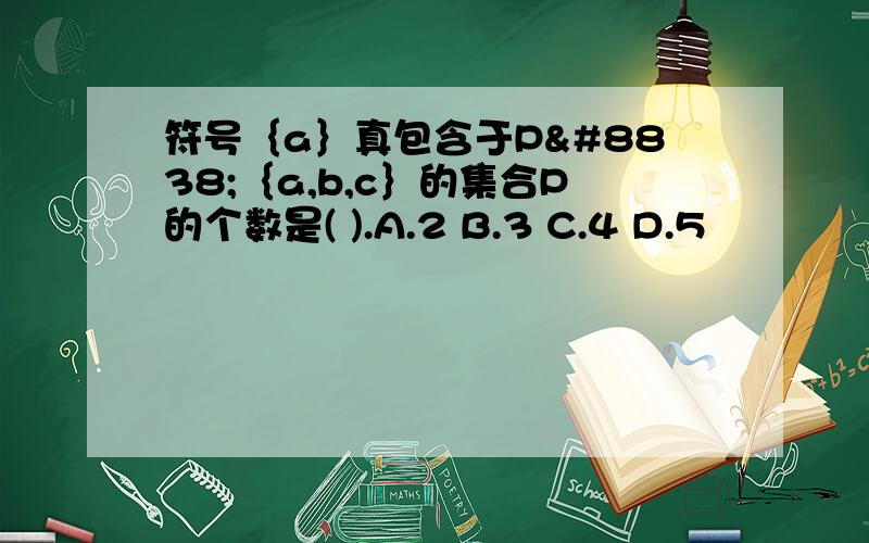 符号｛a｝真包含于P⊆｛a,b,c｝的集合P的个数是( ).A.2 B.3 C.4 D.5