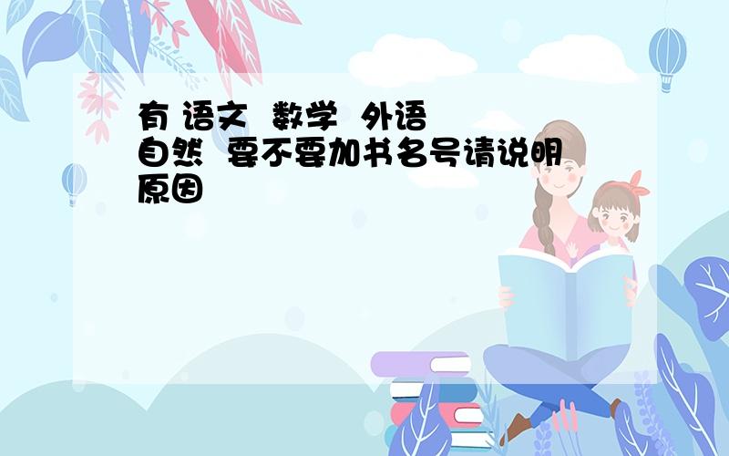 有 语文  数学  外语  自然  要不要加书名号请说明原因