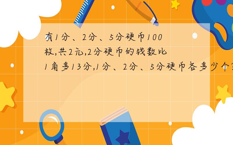 有1分、2分、5分硬币100枚,共2元,2分硬币的钱数比1角多13分,1分、2分、5分硬币各多少个?