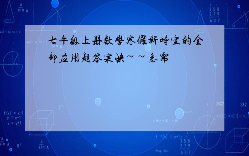 七年级上册数学寒假新时空的全部应用题答案快~~急需